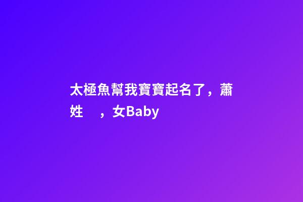 太極魚幫我寶寶起名了，蕭姓，女Baby